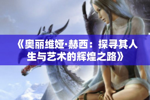 《奥丽维娅·赫西：探寻其人生与艺术的辉煌之路》