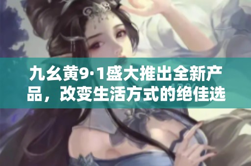 九幺黄9·1盛大推出全新产品，改变生活方式的绝佳选择