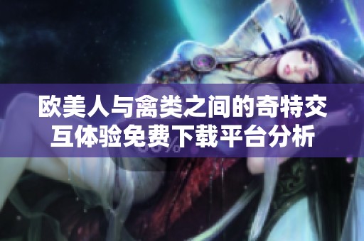 欧美人与禽类之间的奇特交互体验免费下载平台分析