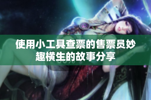 使用小工具查票的售票员妙趣横生的故事分享