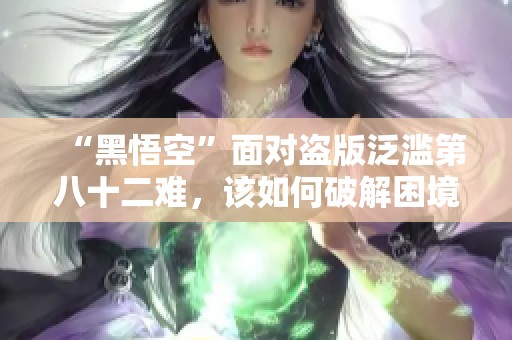 “黑悟空”面对盗版泛滥第八十二难，该如何破解困境？