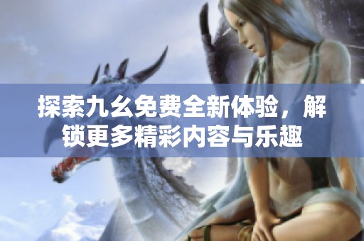 探索九幺免费全新体验，解锁更多精彩内容与乐趣