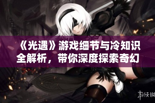 《光遇》游戏细节与冷知识全解析，带你深度探索奇幻世界