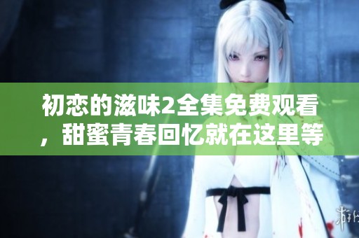 初恋的滋味2全集免费观看，甜蜜青春回忆就在这里等你体验