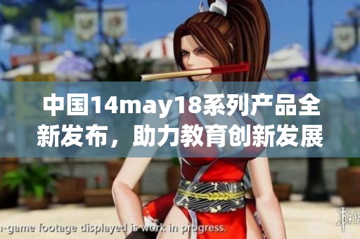 中国14may18系列产品全新发布，助力教育创新发展