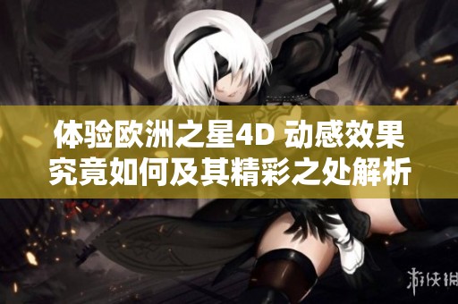 体验欧洲之星4D 动感效果究竟如何及其精彩之处解析