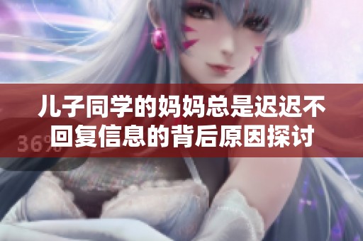 儿子同学的妈妈总是迟迟不回复信息的背后原因探讨