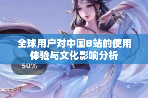 全球用户对中国B站的使用体验与文化影响分析