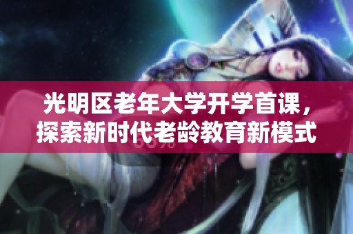 光明区老年大学开学首课，探索新时代老龄教育新模式