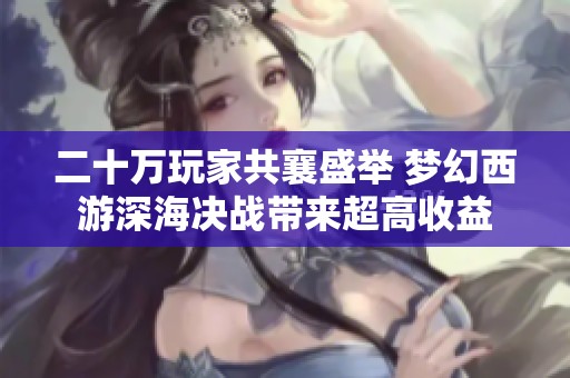 二十万玩家共襄盛举 梦幻西游深海决战带来超高收益