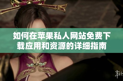 如何在苹果私人网站免费下载应用和资源的详细指南