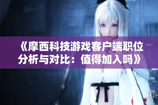 《摩西科技游戏客户端职位分析与对比：值得加入吗》