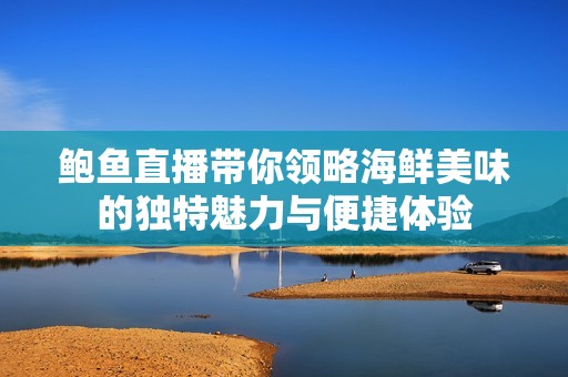 鲍鱼直播带你领略海鲜美味的独特魅力与便捷体验