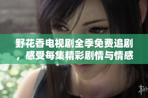 野花香电视剧全季免费追剧，感受每集精彩剧情与情感纠葛