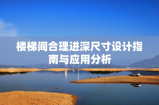 楼梯间合理进深尺寸设计指南与应用分析