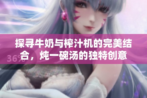 探寻牛奶与榨汁机的完美结合，炖一碗汤的独特创意