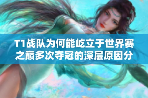 T1战队为何能屹立于世界赛之巅多次夺冠的深层原因分析