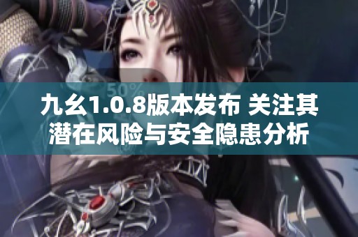 九幺1.0.8版本发布 关注其潜在风险与安全隐患分析