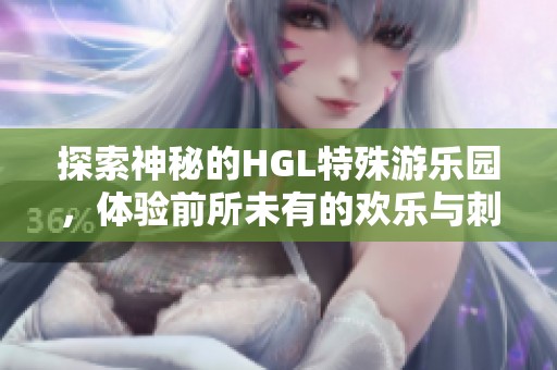 探索神秘的HGL特殊游乐园，体验前所未有的欢乐与刺激