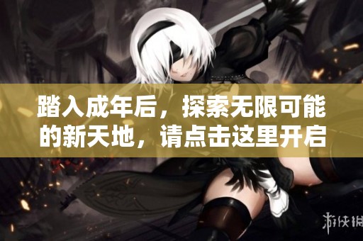 踏入成年后，探索无限可能的新天地，请点击这里开启旅程