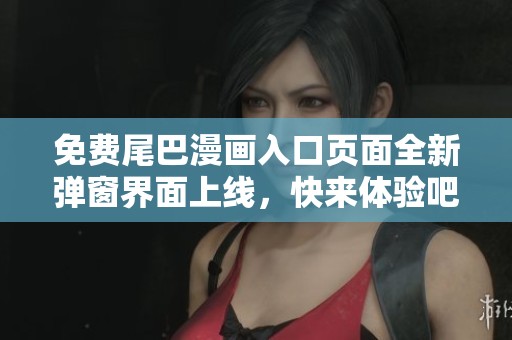 免费尾巴漫画入口页面全新弹窗界面上线，快来体验吧！