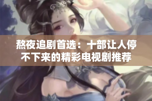 熬夜追剧首选：十部让人停不下来的精彩电视剧推荐