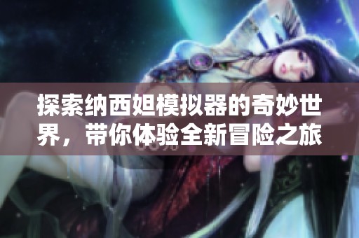 探索纳西妲模拟器的奇妙世界，带你体验全新冒险之旅