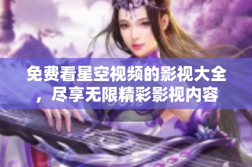 免费看星空视频的影视大全，尽享无限精彩影视内容