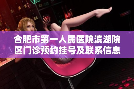 合肥市第一人民医院滨湖院区门诊预约挂号及联系信息详解