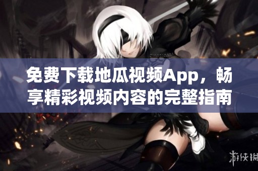 免费下载地瓜视频App，畅享精彩视频内容的完整指南