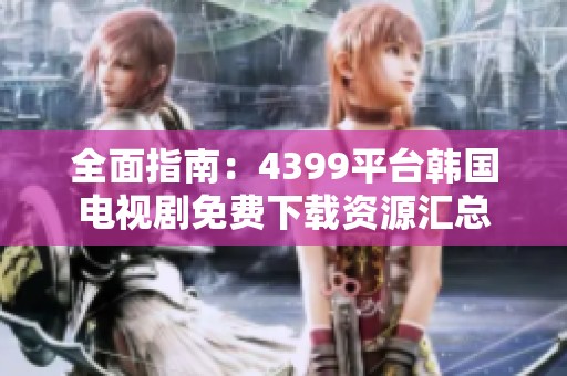 全面指南：4399平台韩国电视剧免费下载资源汇总