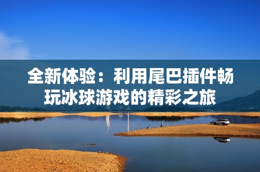 全新体验：利用尾巴插件畅玩冰球游戏的精彩之旅