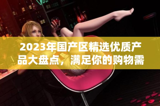 2023年国产区精选优质产品大盘点，满足你的购物需求