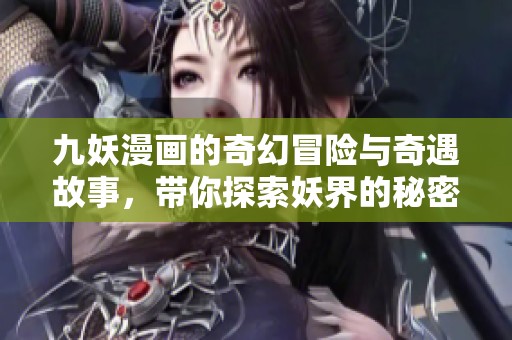九妖漫画的奇幻冒险与奇遇故事，带你探索妖界的秘密与荣耀