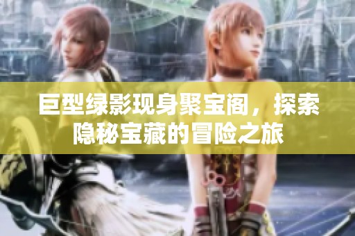 巨型绿影现身聚宝阁，探索隐秘宝藏的冒险之旅