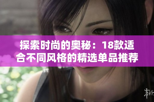 探索时尚的奥秘：18款适合不同风格的精选单品推荐