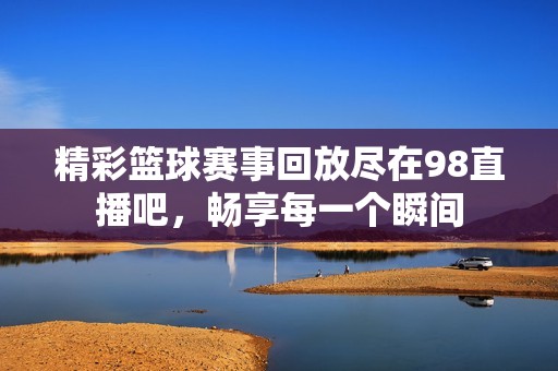 精彩篮球赛事回放尽在98直播吧，畅享每一个瞬间