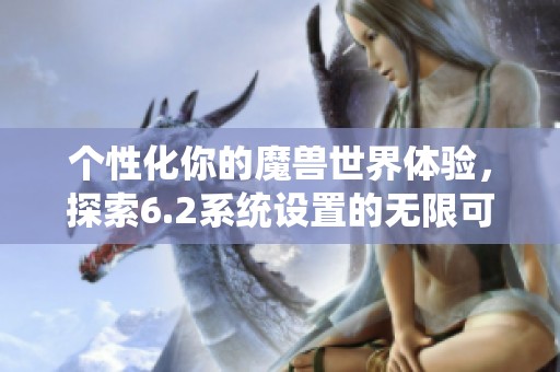 个性化你的魔兽世界体验，探索6.2系统设置的无限可能
