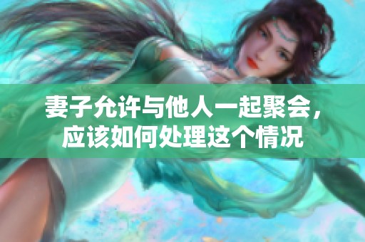 妻子允许与他人一起聚会，应该如何处理这个情况