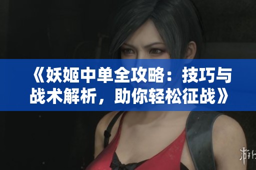《妖姬中单全攻略：技巧与战术解析，助你轻松征战》