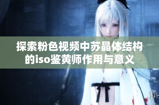 探索粉色视频中苏晶体结构的iso鉴黄师作用与意义