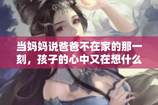 当妈妈说爸爸不在家的那一刻，孩子的心中又在想什么呢