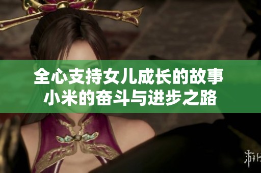 全心支持女儿成长的故事 小米的奋斗与进步之路