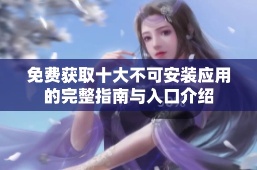 免费获取十大不可安装应用的完整指南与入口介绍