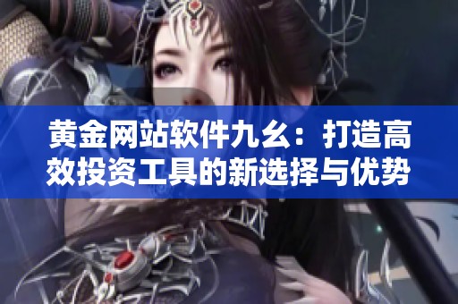 黄金网站软件九幺：打造高效投资工具的新选择与优势解析