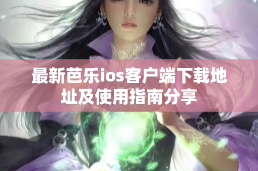 最新芭乐ios客户端下载地址及使用指南分享