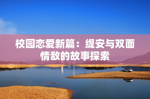 校园恋爱新篇：缇安与双面情敌的故事探索