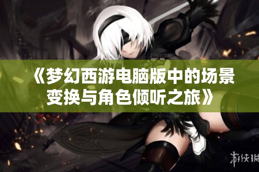 《梦幻西游电脑版中的场景变换与角色倾听之旅》