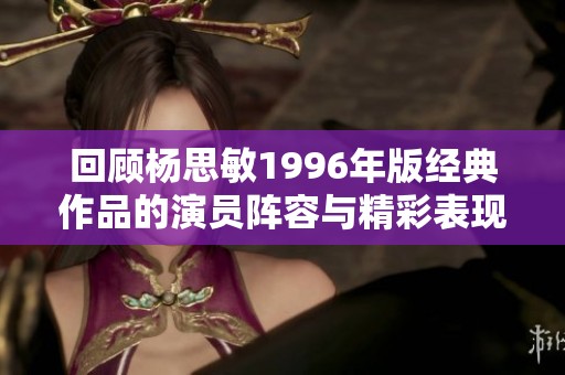 回顾杨思敏1996年版经典作品的演员阵容与精彩表现