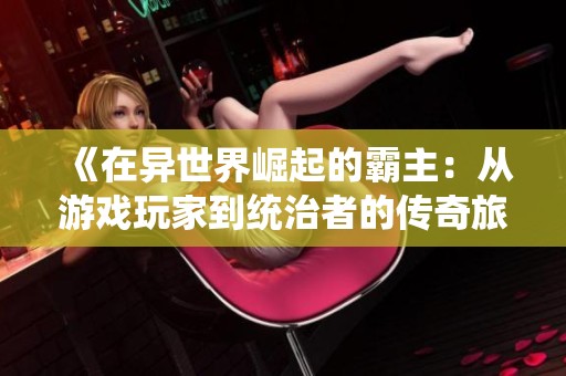 《在异世界崛起的霸主：从游戏玩家到统治者的传奇旅程》